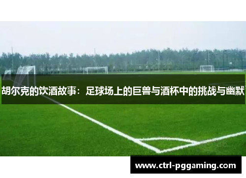 胡尔克的饮酒故事：足球场上的巨兽与酒杯中的挑战与幽默