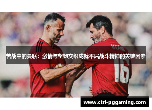 苦战中的曼联:激情与坚韧交织成就不屈战斗精神的关键因素 苦战中的曼联:激情与坚韧交织成就不屈战斗精神的关键因素