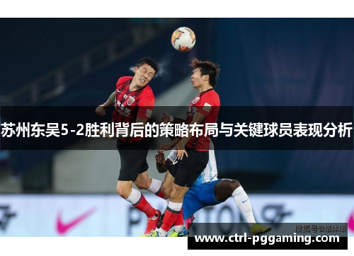 苏州东吴5-2胜利背后的策略布局与关键球员表现分析