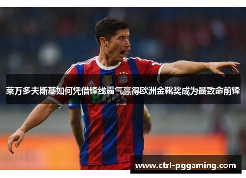 莱万多夫斯基如何凭借锋线霸气赢得欧洲金靴奖成为最致命前锋 莱万多夫斯基如何凭借锋线霸气赢得欧洲金靴奖成为最致命前锋