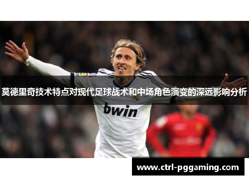 莫德里奇技术特点对现代足球战术和中场角色演变的深远影响分析