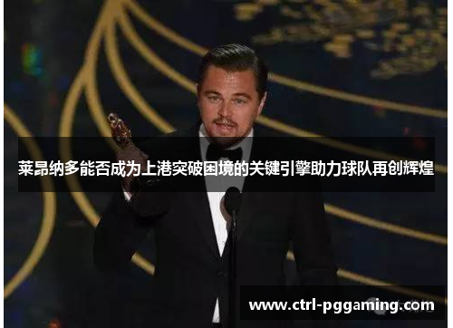 莱昂纳多能否成为上港突破困境的关键引擎助力球队再创辉煌