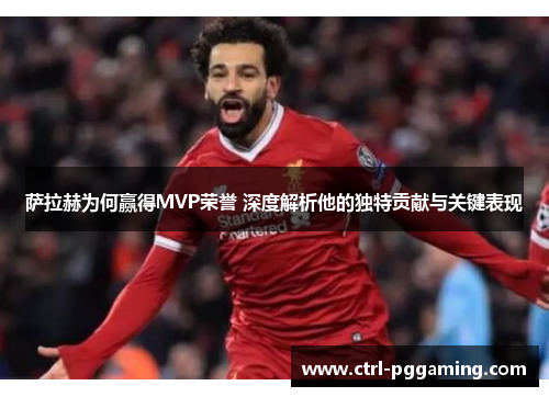 萨拉赫为何赢得MVP荣誉 深度解析他的独特贡献与关键表现 萨拉赫为何赢得MVP荣誉 深度解析他的独特贡献与关键表现