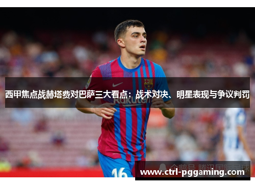 西甲焦点战赫塔费对巴萨三大看点：战术对决、明星表现与争议判罚