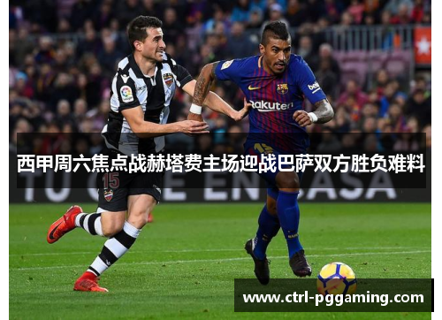西甲周六焦点战赫塔费主场迎战巴萨双方胜负难料