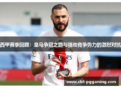 西甲赛季回顾：皇马争冠之路与强劲竞争势力的激烈对抗