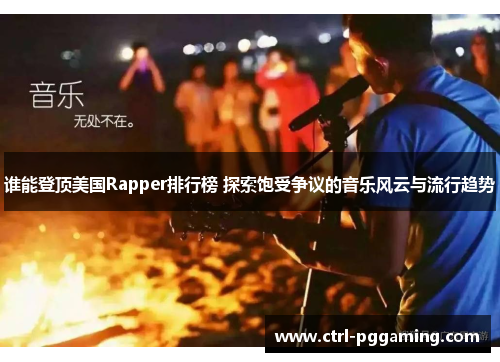 谁能登顶美国Rapper排行榜 探索饱受争议的音乐风云与流行趋势 谁能登顶美国Rapper排行榜 探索饱受争议的音乐风云与流行趋势