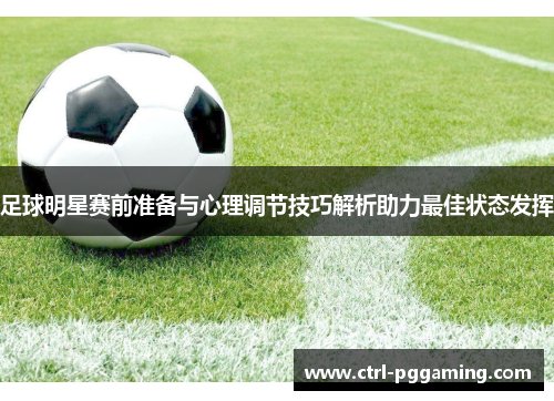 足球明星赛前准备与心理调节技巧解析助力最佳状态发挥 足球明星赛前准备与心理调节技巧解析助力最佳状态发挥