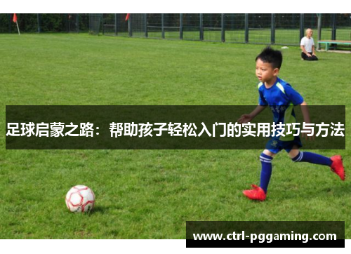 足球启蒙之路:帮助孩子轻松入门的实用技巧与方法 足球启蒙之路:帮助孩子轻松入门的实用技巧与方法