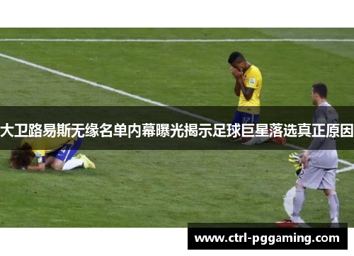 大卫路易斯无缘名单内幕曝光揭示足球巨星落选真正原因