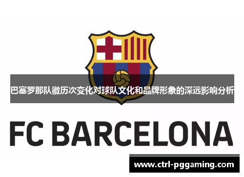 巴塞罗那队徽历次变化对球队文化和品牌形象的深远影响分析 巴塞罗那队徽历次变化对球队文化和品牌形象的深远影响分析