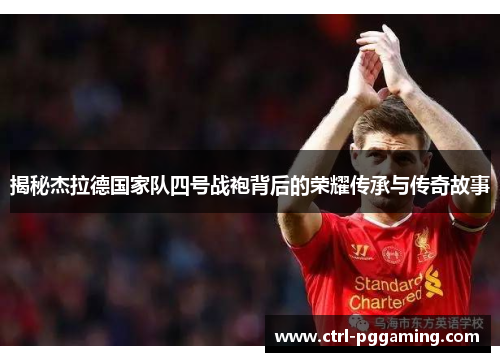 揭秘杰拉德国家队四号战袍背后的荣耀传承与传奇故事