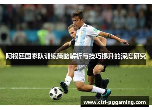 阿根廷国家队训练策略解析与技巧提升的深度研究