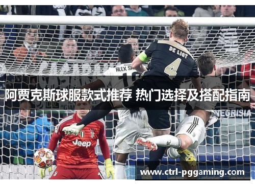 阿贾克斯球服款式推荐 热门选择及搭配指南 阿贾克斯球服款式推荐 热门选择及搭配指南