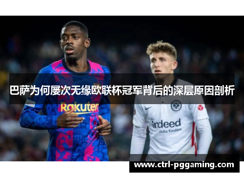 巴萨为何屡次无缘欧联杯冠军背后的深层原因剖析 巴萨为何屡次无缘欧联杯冠军背后的深层原因剖析