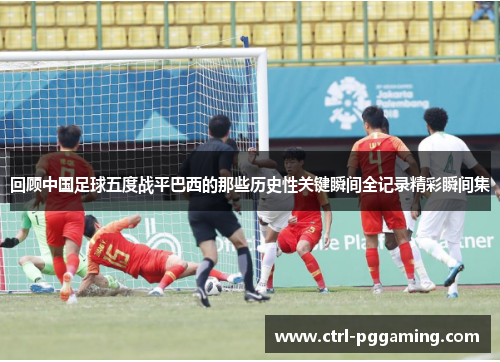 回顾中国足球五度战平巴西的那些历史性关键瞬间全记录精彩瞬间集 回顾中国足球五度战平巴西的那些历史性关键瞬间全记录精彩瞬间集