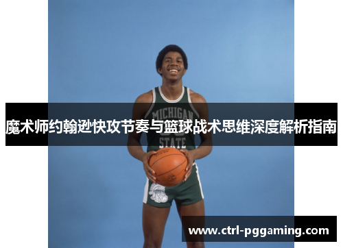 魔术师约翰逊快攻节奏与篮球战术思维深度解析指南 魔术师约翰逊快攻节奏与篮球战术思维深度解析指南