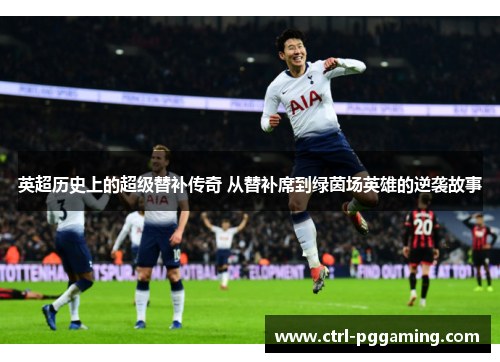 英超历史上的超级替补传奇 从替补席到绿茵场英雄的逆袭故事