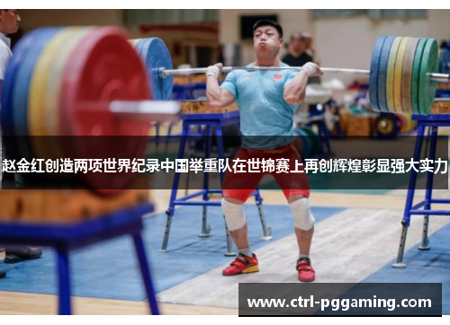 赵金红创造两项世界纪录中国举重队在世锦赛上再创辉煌彰显强大实力