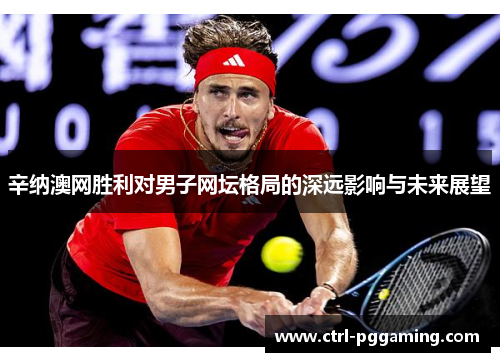 辛纳澳网胜利对男子网坛格局的深远影响与未来展望