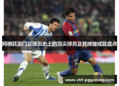 阿根廷豪门足球历史上的顶尖球员及其辉煌成就盘点
