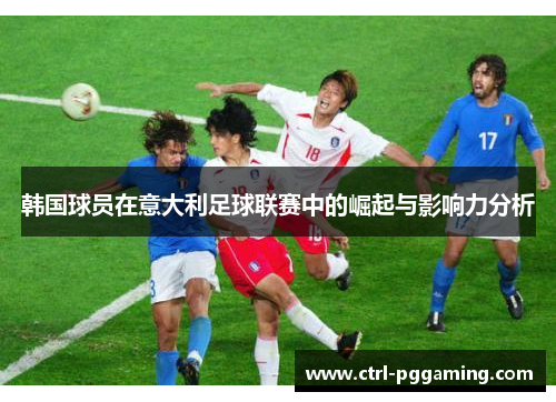韩国球员在意大利足球联赛中的崛起与影响力分析 韩国球员在意大利足球联赛中的崛起与影响力分析