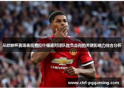 从欧联杯赛场表现看拉什福德对球队胜负走向的关键影响力综合分析
