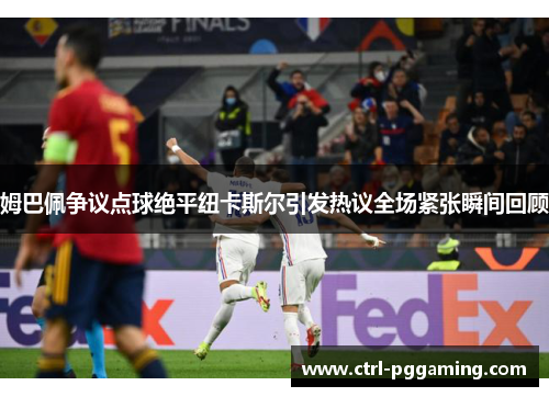 姆巴佩争议点球绝平纽卡斯尔引发热议全场紧张瞬间回顾