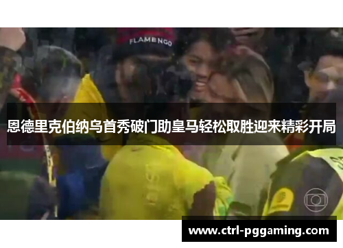 恩德里克伯纳乌首秀破门助皇马轻松取胜迎来精彩开局