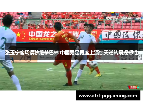 张玉宁客场读秒绝杀巴林 中国男足再度上演惊天逆转展现韧性