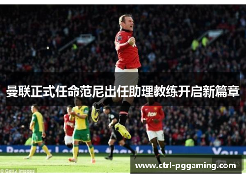 曼联正式任命范尼出任助理教练开启新篇章