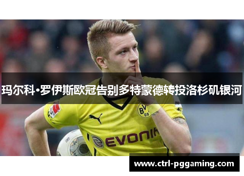 玛尔科·罗伊斯欧冠告别多特蒙德转投洛杉矶银河