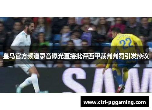 皇马官方频道录音曝光直接批评西甲裁判判罚引发热议 皇马官方频道录音曝光直接批评西甲裁判判罚引发热议