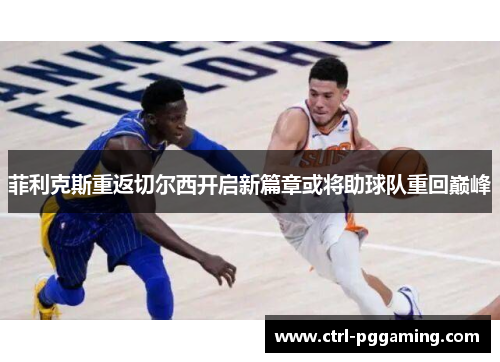 菲利克斯重返切尔西开启新篇章或将助球队重回巅峰