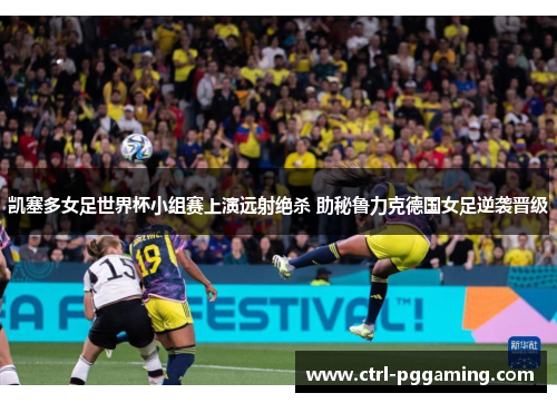 凯塞多女足世界杯小组赛上演远射绝杀 助秘鲁力克德国女足逆袭晋级