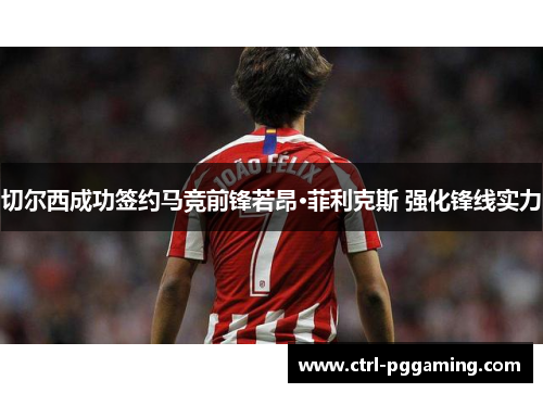 切尔西成功签约马竞前锋若昂·菲利克斯 强化锋线实力