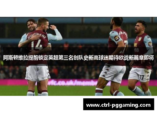 阿斯顿维拉提前锁定英超第三名创队史新高球迷期待欧战新篇章即将