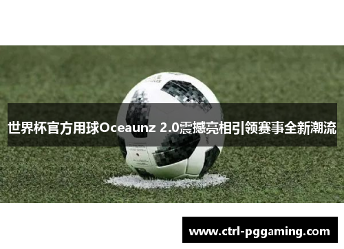世界杯官方用球Oceaunz 2.0震撼亮相引领赛事全新潮流