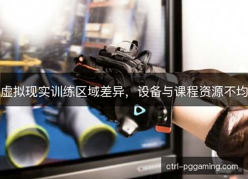 虚拟现实训练区域差异，设备与课程资源不均