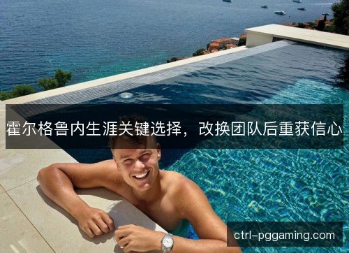 霍尔格鲁内生涯关键选择，改换团队后重获信心