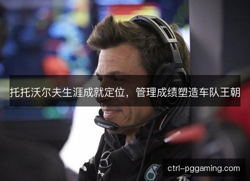 托托沃尔夫生涯成就定位,管理成绩塑造车队王朝 托托沃尔夫生涯成就定位,管理成绩塑造车队王朝