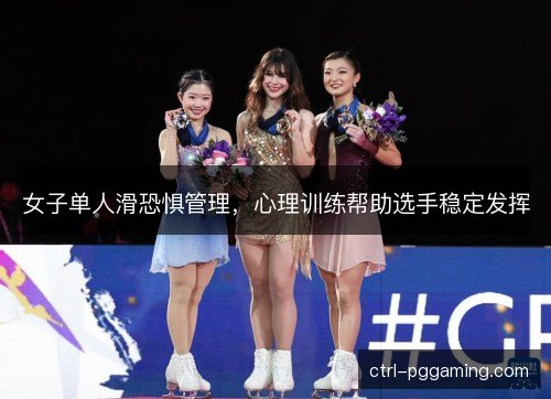 女子单人滑恐惧管理，心理训练帮助选手稳定发挥