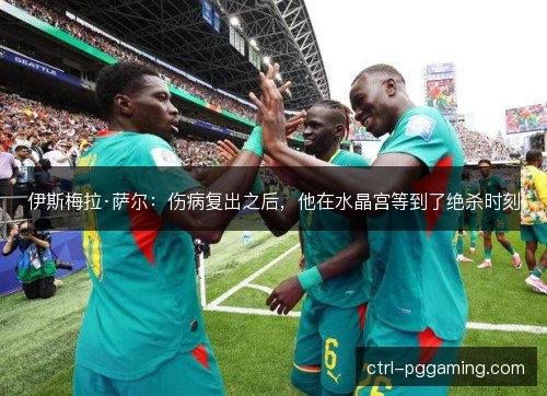 伊斯梅拉·萨尔：伤病复出之后，他在水晶宫等到了绝杀时刻