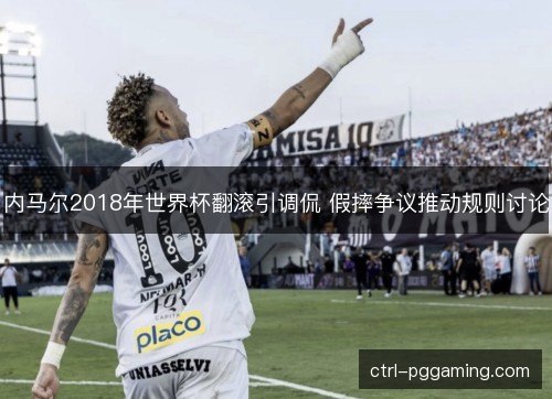 内马尔2018年世界杯翻滚引调侃 假摔争议推动规则讨论
